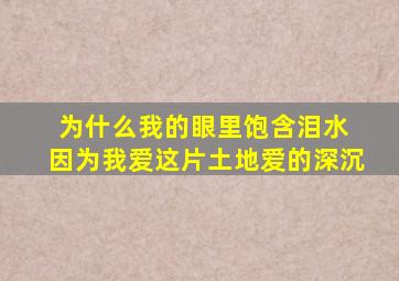 为什么我的眼里饱含泪水 因为我爱这片土地爱的深沉